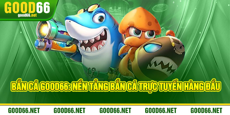 Bắn Cá Good66: Nền Tảng Bắn Cá Trực Tuyến Hàng Đầu